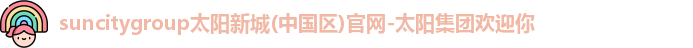 suncitygroup太阳新城(中国区)官网-太阳集团欢迎你